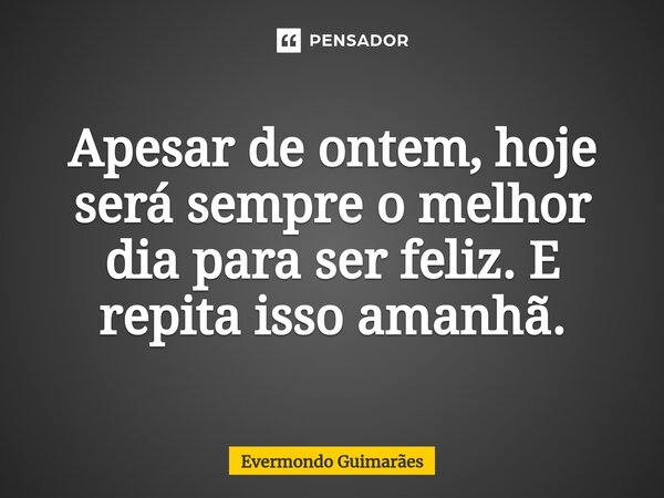 ⁠Apesar de ontem, hoje será sempre o melhor dia para ser feliz. E repita isso amanhã.... Frase de Evermondo Guimarães.