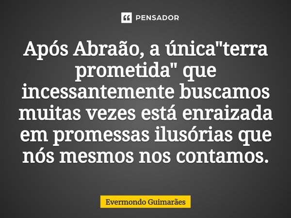 ⁠Após Abraão, a única "terra prometida" que incessantemente buscamos muitas vezes está enraizada em promessas ilusórias que nós mesmos nos contamos.... Frase de Evermondo Guimarães.