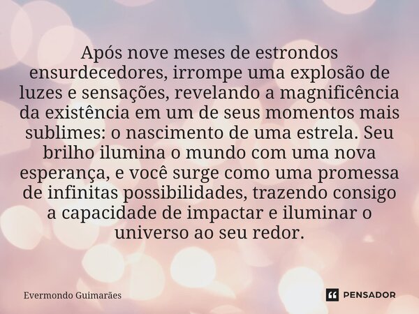 ⁠Após nove meses de estrondos ensurdecedores, irrompe uma explosão de luzes e sensações, revelando a magnificência da existência em um de seus momentos mais sub... Frase de Evermondo Guimarães.