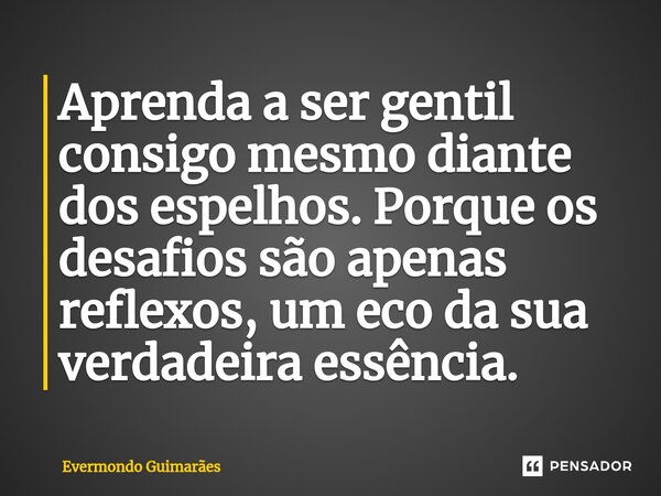 ⁠Aprenda a ser gentil consigo mesmo diante dos espelhos. Porque os desafios são apenas reflexos, um eco da sua verdadeira essência.... Frase de Evermondo Guimarães.