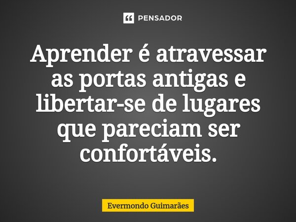 ⁠Aprender é atravessar as portas antigas e libertar-se de lugares que pareciam ser confortáveis.... Frase de Evermondo Guimarães.