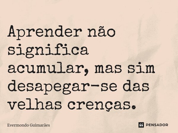 ⁠Aprender não significa acumular, mas sim desapegar-se das velhas crenças.... Frase de Evermondo Guimarães.