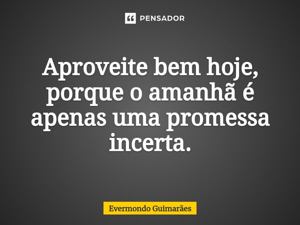 ⁠Aproveite bem hoje, porque o amanhã é apenas uma promessa incerta.... Frase de Evermondo Guimarães.