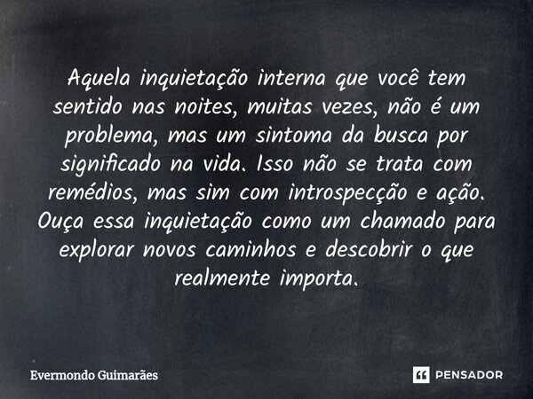 ⁠Aquela inquietação interna que você tem sentido nas noites, muitas vezes, não é um problema, mas um sintoma da busca por significado na vida. Isso não se trata... Frase de Evermondo Guimarães.