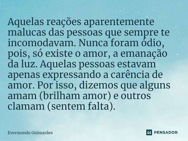 ⁠Aquelas reações aparentemente malucas das pessoas que sempre te incomodavam. Nunca foram ódio, pois, só existe o amor, a emanação da luz. Aquelas pessoas estav... Frase de Evermondo Guimarães.