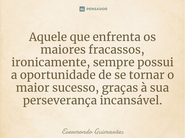 ⁠Aquele que enfrenta os maiores fracassos, ironicamente, sempre possui a oportunidade de se tornar o maior sucesso, graças à sua perseverança incansável.... Frase de Evermondo Guimarães.
