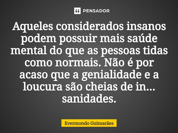 ⁠Aqueles considerados insanos podem possuir mais saúde mental do que as pessoas tidas como normais. Não é por acaso que a genialidade e a loucura são cheias de ... Frase de Evermondo Guimarães.