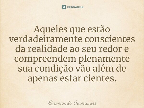 ⁠Aqueles que estão verdadeiramente conscientes da realidade ao seu redor e compreendem plenamente sua condição vão além de apenas estar cientes.... Frase de Evermondo Guimarães.