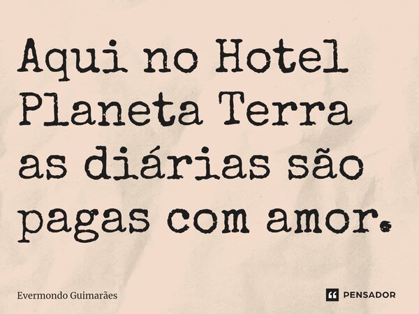 ⁠Aqui no Hotel Planeta Terra as diárias são pagas com amor.... Frase de Evermondo Guimarães.