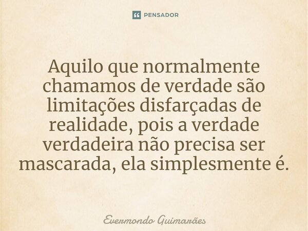 ⁠Aquilo que normalmente chamamos de verdade são limitações disfarçadas de realidade, pois a verdade verdadeira não precisa ser mascarada, ela simplesmente é.... Frase de Evermondo Guimarães.