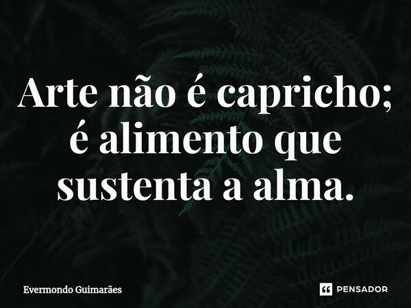 ⁠Arte não é capricho; é alimento que sustenta a alma.... Frase de Evermondo Guimarães.