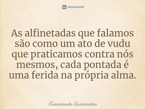 ⁠As alfinetadas que falamos são como um ato de vudu que praticamos contra nós mesmos, cada pontada é uma ferida na própria alma.... Frase de Evermondo Guimarães.