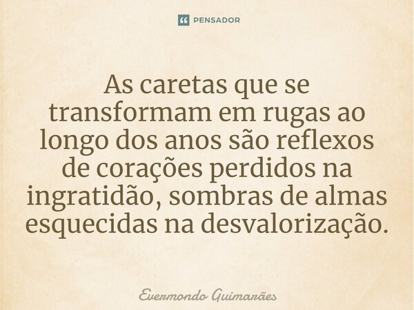 ⁠As caretas que se transformam em rugas ao longo dos anos são reflexos de corações perdidos na ingratidão, sombras de almas esquecidas na desvalorização.... Frase de Evermondo Guimarães.
