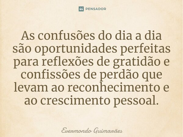 ⁠As confusões do dia a dia são oportunidades perfeitas para reflexões de gratidão e confissões de perdão que levam ao reconhecimento e ao crescimento pessoal.... Frase de Evermondo Guimarães.