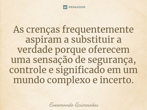 ⁠As crenças frequentemente aspiram a substituir a verdade porque oferecem uma sensação de segurança, controle e significado em um mundo complexo e incerto.... Frase de Evermondo Guimarães.