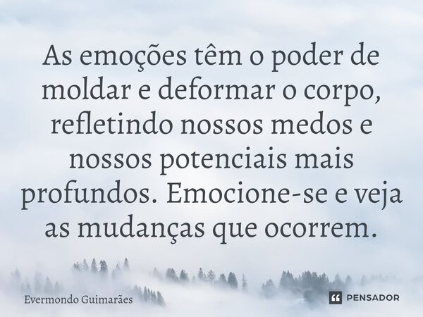 ⁠As emoções têm o poder de moldar e deformar o corpo, refletindo nossos medos e nossos potenciais mais profundos. Emocione-se e veja as mudanças que ocorrem.... Frase de Evermondo Guimarães.