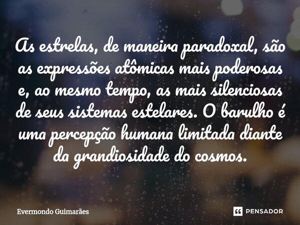 ⁠As estrelas, de maneira paradoxal, são as expressões atômicas mais poderosas e, ao mesmo tempo, as mais silenciosas de seus sistemas estelares. O barulho é uma... Frase de Evermondo Guimarães.