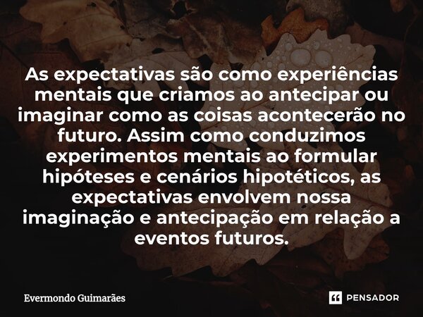 ⁠As expectativas são como experiências mentais que criamos ao antecipar ou imaginar como as coisas acontecerão no futuro. Assim como conduzimos experimentos men... Frase de Evermondo Guimarães.