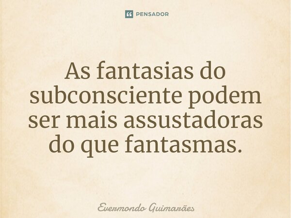 ⁠As fantasias do subconsciente podem ser mais assustadoras do que fantasmas.... Frase de Evermondo Guimarães.
