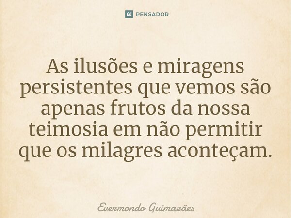 ⁠As ilusões e miragens persistentes que vemos são apenas frutos da nossa teimosia em não permitir que os milagres aconteçam.... Frase de Evermondo Guimarães.