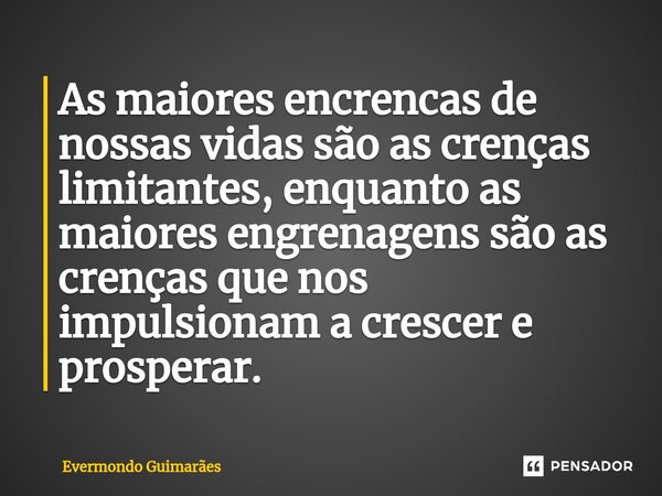 ⁠As maiores encrencas de nossas vidas são as crenças limitantes, enquanto as maiores engrenagens são as crenças que nos impulsionam a crescer e prosperar.... Frase de Evermondo Guimarães.