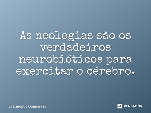 ⁠As neologias são os verdadeiros neurobióticos para exercitar o cérebro.... Frase de Evermondo Guimarães.