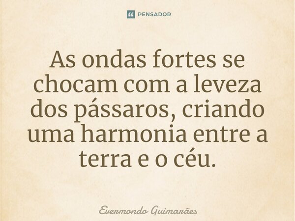 ⁠As ondas fortes se chocam com a leveza dos pássaros, criando uma harmonia entre a terra e o céu.... Frase de Evermondo Guimarães.
