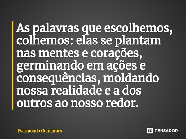 ⁠As palavras que escolhemos, colhemos: elas se plantam nas mentes e corações, germinando em ações e consequências, moldando nossa realidade e a dos outros ao no... Frase de Evermondo Guimarães.