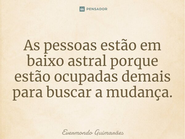 ⁠As pessoas estão em baixo astral porque estão ocupadas demais para buscar a mudança.... Frase de Evermondo Guimarães.
