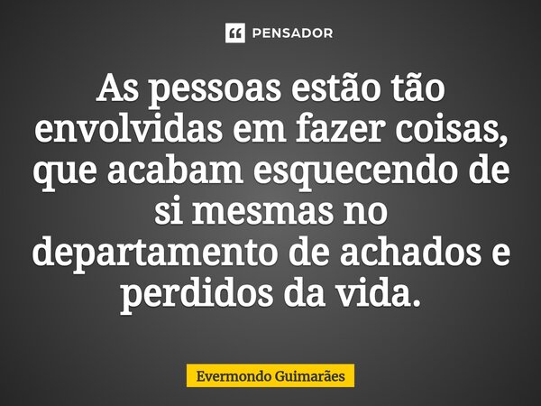 ⁠⁠As pessoas estão tão envolvidas em fazer coisas, que acabam esquecendo de si mesmas no departamento de achados e perdidos da vida.... Frase de Evermondo Guimarães.