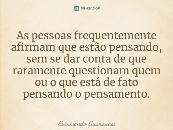 ⁠As pessoas frequentemente afirmam que estão pensando, sem se dar conta de que raramente questionam quem ou o que está de fato pensando o pensamento.... Frase de Evermondo Guimarães.