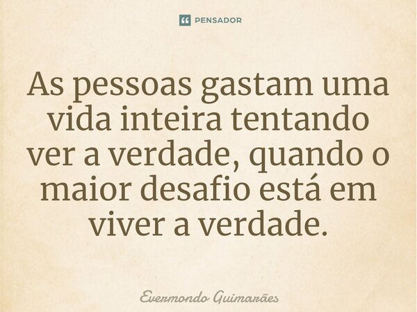 ⁠As pessoas gastam uma vida inteira tentando ver a verdade, quando o maior desafio está em viver a verdade.... Frase de Evermondo Guimarães.