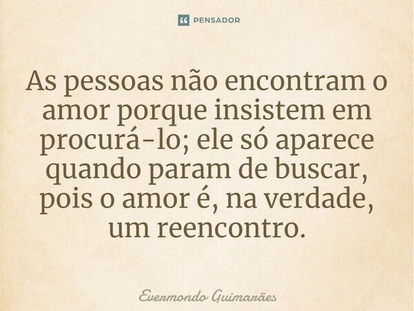 ⁠As pessoas não encontram o amor porque insistem em procurá-lo; ele só aparece quando param de buscar, pois o amor é, na verdade, um reencontro.... Frase de Evermondo Guimarães.