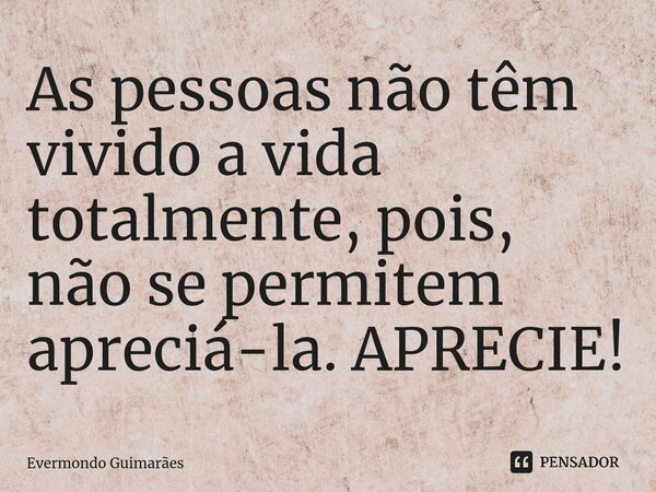 ⁠As pessoas não têm vivido a vida totalmente, pois, não se permitem apreciá-la. APRECIE!... Frase de Evermondo Guimarães.