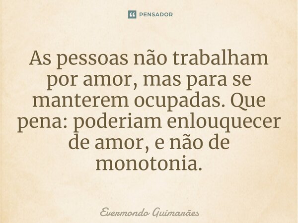 ⁠As pessoas não trabalham por amor, mas para se manterem ocupadas. Que pena: poderiam enlouquecer de amor, e não de monotonia.... Frase de Evermondo Guimarães.
