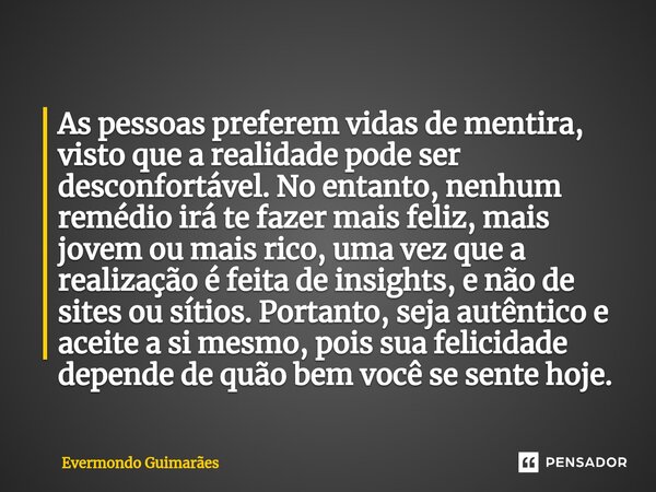 ⁠As pessoas preferem vidas de mentira, visto que a realidade pode ser desconfortável. No entanto, nenhum remédio irá te fazer mais feliz, mais jovem ou mais ric... Frase de Evermondo Guimarães.