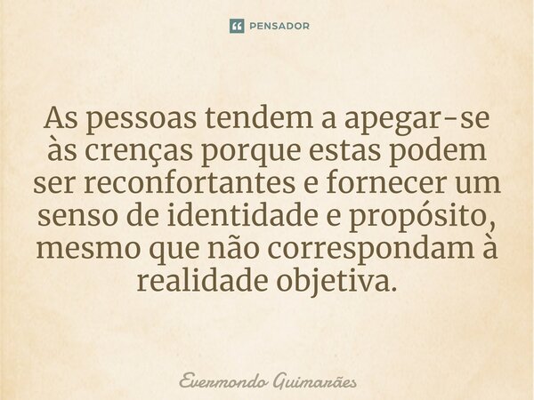 ⁠As pessoas tendem a apegar-se às crenças porque estas podem ser reconfortantes e fornecer um senso de identidade e propósito, mesmo que não correspondam à real... Frase de Evermondo Guimarães.