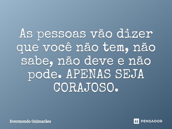 ⁠As pessoas vão dizer que você não tem, não sabe, não deve e não pode. APENAS SEJA CORAJOSO.... Frase de Evermondo Guimarães.