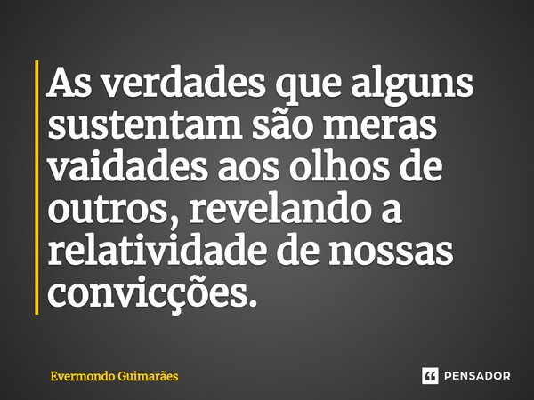 ⁠As verdades que alguns sustentam são meras vaidades aos olhos de outros, revelando a relatividade de nossas convicções.... Frase de Evermondo Guimarães.