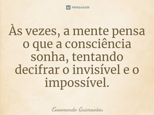 ⁠Às vezes, a mente pensa o que a consciência sonha, tentando decifrar o invisível e o impossível.... Frase de Evermondo Guimarães.