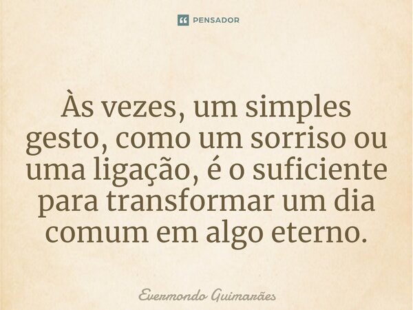 ⁠Às vezes, um simples gesto, como um sorriso ou uma ligação, é o suficiente para transformar um dia comum em algo eterno.... Frase de Evermondo Guimarães.