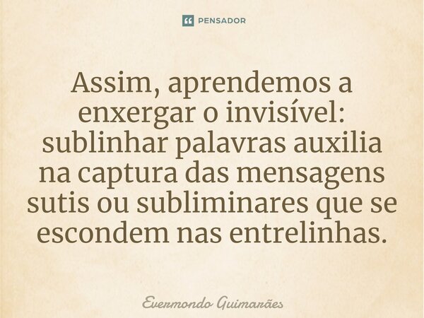 ⁠Assim, aprendemos a enxergar o invisível: sublinhar palavras auxilia na captura das mensagens sutis ou subliminares que se escondem nas entrelinhas.... Frase de Evermondo Guimarães.