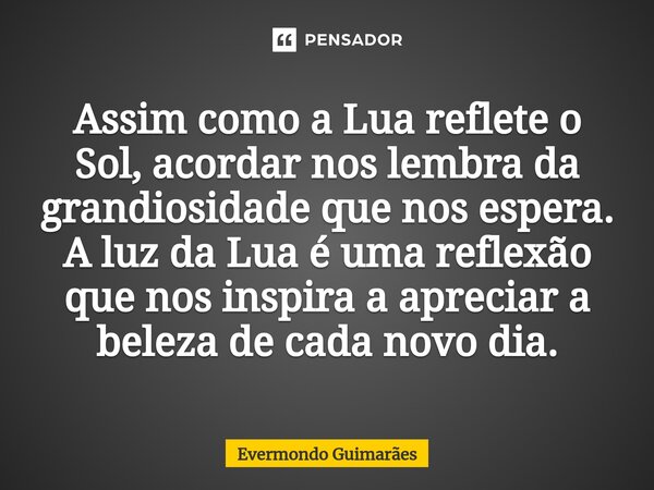 ⁠Assim como a Lua reflete o Sol, acordar nos lembra da grandiosidade que nos espera. A luz da Lua é uma reflexão que nos inspira a apreciar a beleza de cada nov... Frase de Evermondo Guimarães.