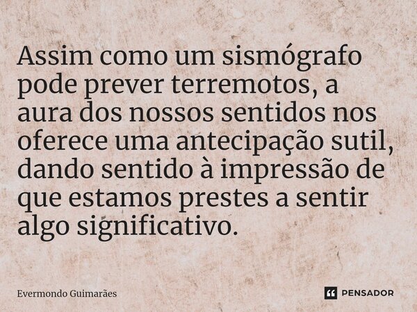 ⁠Assim como um sismógrafo pode prever terremotos, a aura dos nossos sentidos nos oferece uma antecipação sutil, dando sentido à impressão de que estamos prestes... Frase de Evermondo Guimarães.