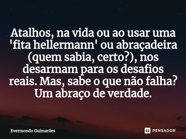 ⁠Atalhos, na vida ou ao usar uma 'fita hellermann' ou abraçadeira (quem sabia, certo?), nos desarmam para os desafios reais. Mas, sabe o que não falha? Um abraç... Frase de Evermondo Guimarães.