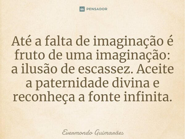 ⁠Até a falta de imaginação é fruto de uma imaginação: a ilusão de escassez. Aceite a paternidade divina e reconheça a fonte infinita.... Frase de Evermondo Guimarães.