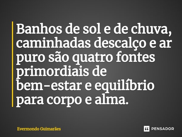 ⁠Banhos de sol e de chuva, caminhadas descalço e ar puro são quatro fontes primordiais de bem-estar e equilíbrio para corpo e alma.... Frase de Evermondo Guimarães.