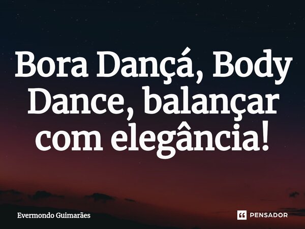 ⁠Bora Dançá, Body Dance, balançar com elegância!... Frase de Evermondo Guimarães.