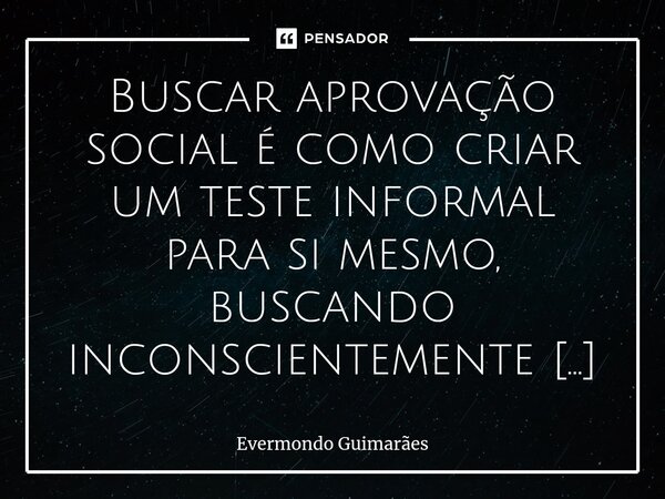 ⁠Buscar aprovação social é como criar um teste informal para si mesmo, buscando inconscientemente uma rejeição. O tempo de avaliação como acontecia na escola já... Frase de Evermondo Guimarães.