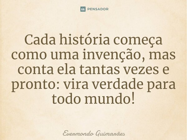⁠Cada história começa como uma invenção, mas conta ela tantas vezes e pronto: vira verdade para todo mundo!... Frase de Evermondo Guimarães.